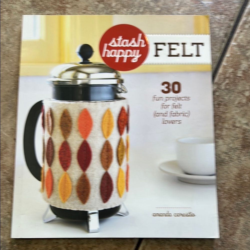 Stash Happy: Felt: 30 Fun Projects for Felt (and Fabric) Lovers